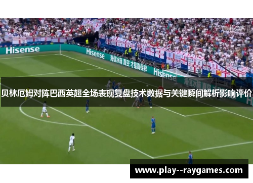 贝林厄姆对阵巴西英超全场表现复盘技术数据与关键瞬间解析影响评价