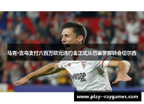 马克·吉乌支付六百万欧元违约金正式从巴塞罗那转会切尔西 马克·吉乌支付六百万欧元违约金正式从巴塞罗那转会切尔西
