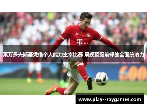莱万多夫斯基凭借个人能力主宰比赛 展现顶级前锋的全面统治力 莱万多夫斯基凭借个人能力主宰比赛 展现顶级前锋的全面统治力